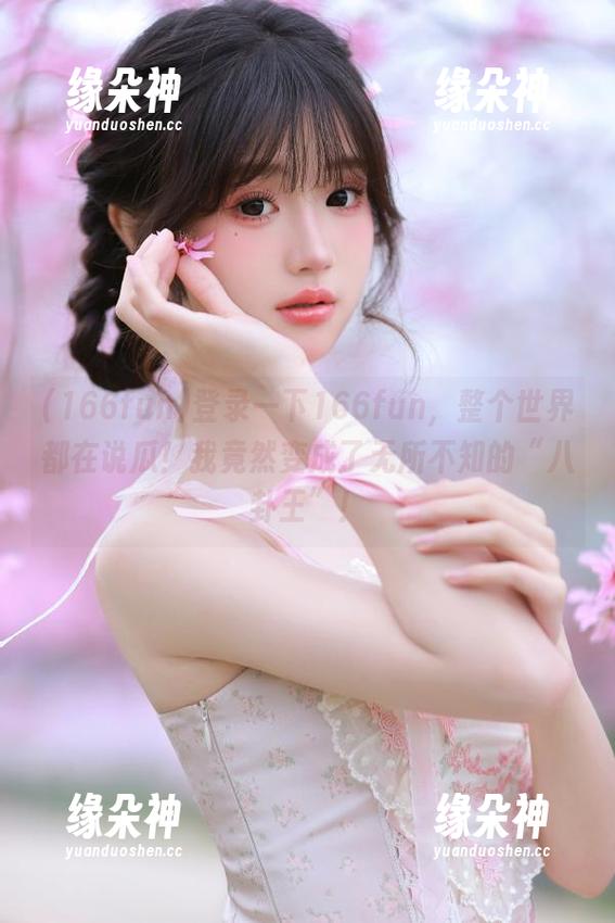 登录一下166fun，整个世界都在说瓜！我竟然变成了无所不知的“八卦王”！