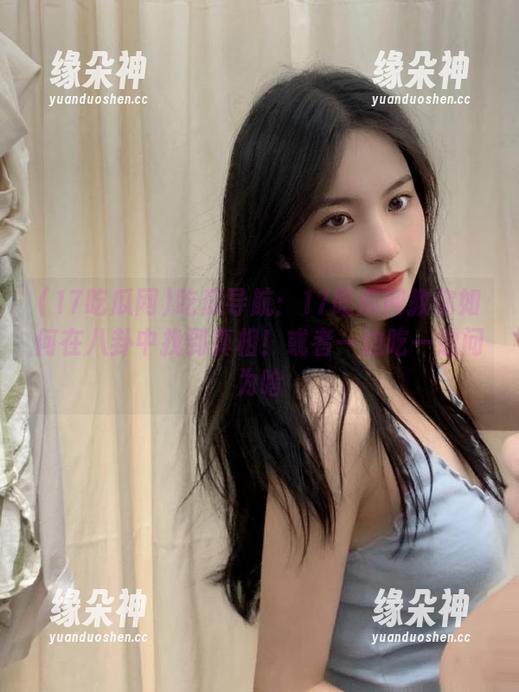 吃瓜导航：17吃瓜网教你如何在八卦中找到真相！或者一边吃一边问为啥