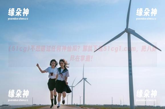 不想错过任何神仙瓜？那就下载51cg1.com，把八卦尽在掌握！