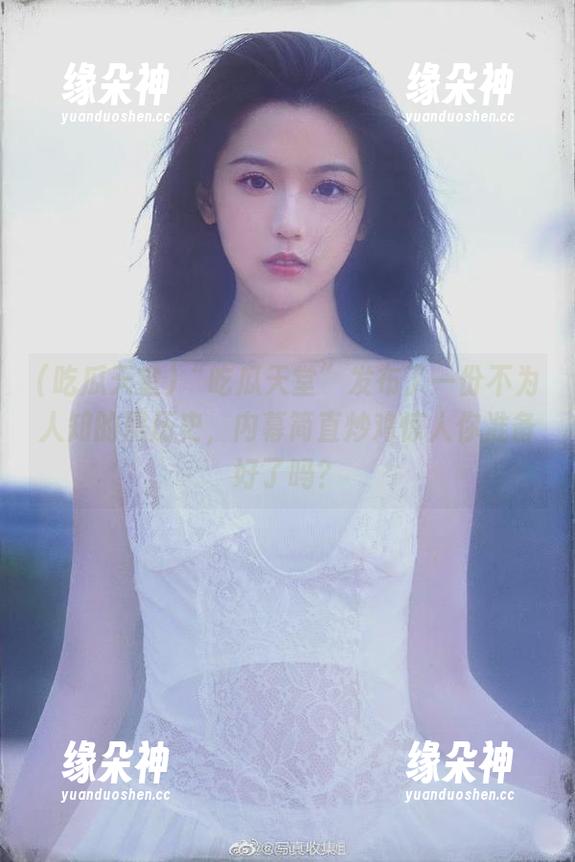“吃瓜天堂”发布了一份不为人知的黑历史，内幕简直炒鸡惊人你准备好了吗？