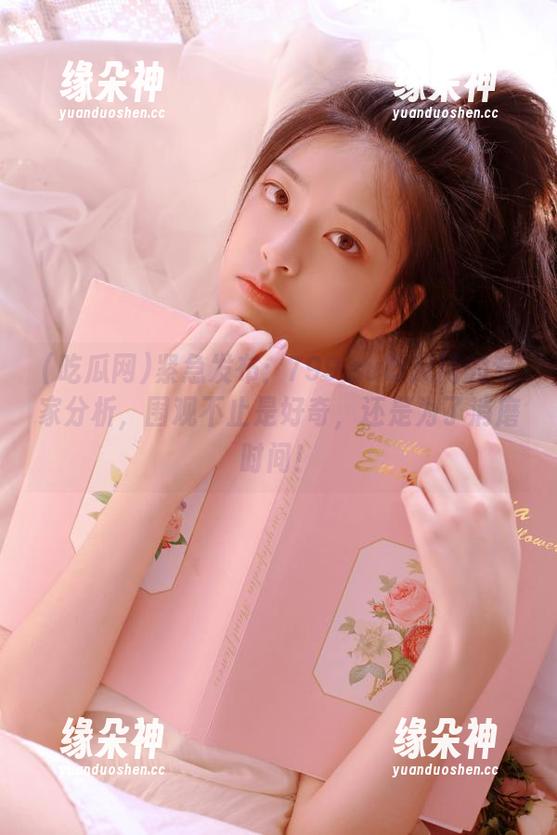 紧急发布：799.su吃瓜网的专家分析，围观不止是好奇，还是为了消磨时间！