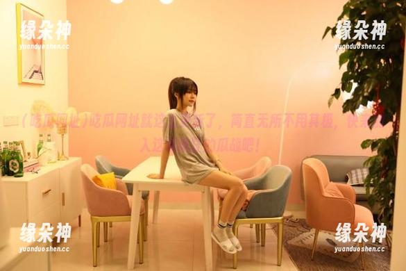 吃瓜网址就这么更新了，简直无所不用其极，快来加入这场疯狂的瓜战吧！